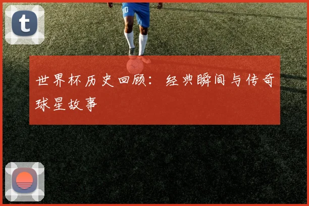 世界杯历史回顾：经典瞬间与传奇球星故事
