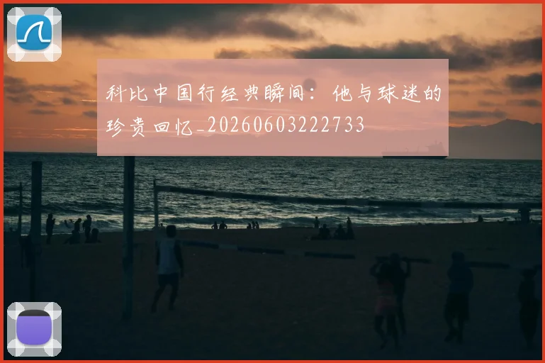 科比中国行经典瞬间：他与球迷的珍贵回忆_20260603222733