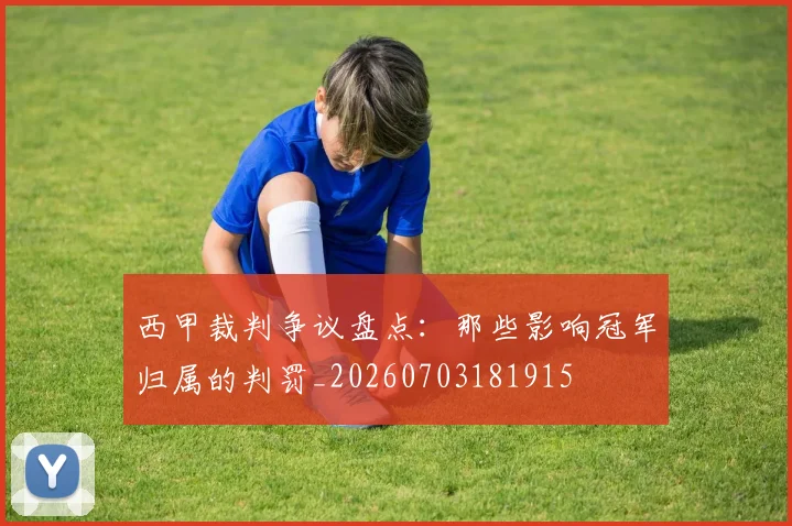 西甲裁判争议盘点：那些影响冠军归属的判罚_20260703181915