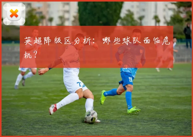 英超降级区分析:哪些球队面临危机?