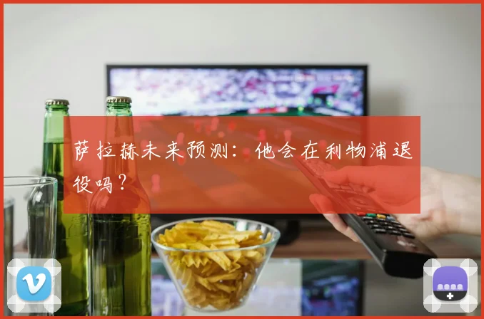 萨拉赫未来预测：他会在利物浦退役吗？