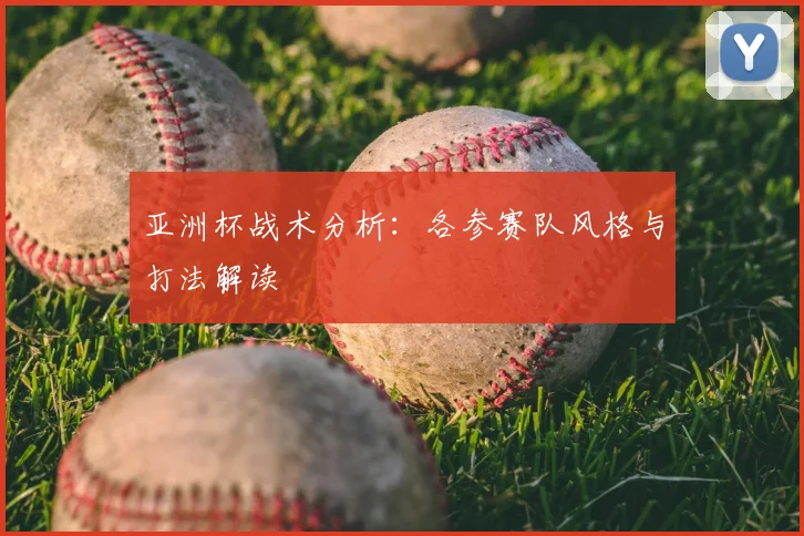 亚洲杯战术分析：各参赛队风格与打法解读