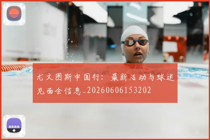 尤文图斯中国行：最新活动与球迷见面会信息_20260606153202