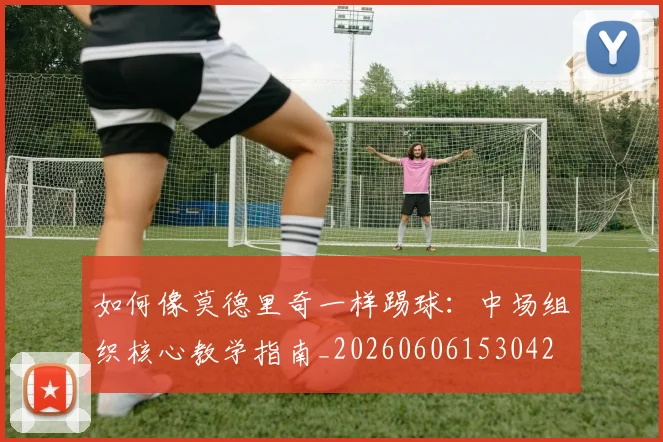 如何像莫德里奇一样踢球:中场组织核心教学指南_20260606153042