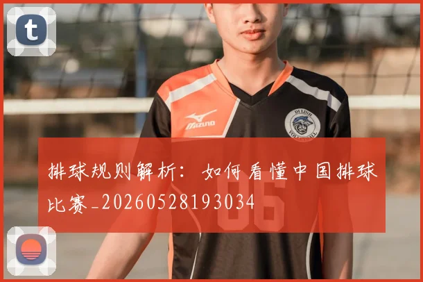 排球规则解析：如何看懂中国排球比赛_20260528193034
