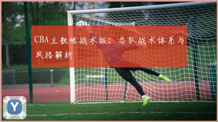 CBA主教练战术板：各队战术体系与风格解析