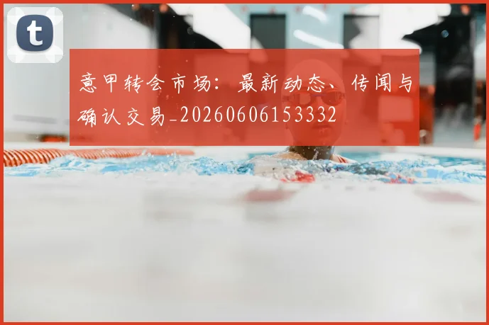 意甲转会市场：最新动态、传闻与确认交易_20260606153332