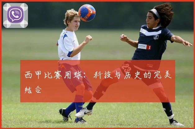西甲比赛用球：科技与历史的完美结合