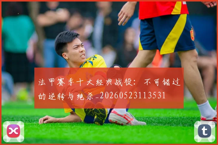 法甲赛季十大经典战役：不可错过的逆转与绝杀_20260523113531