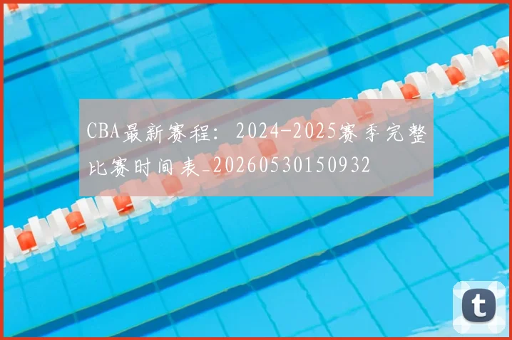 CBA最新赛程：2024-2025赛季完整比赛时间表_20260530150932