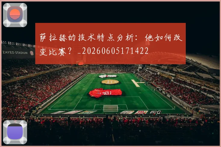 萨拉赫的技术特点分析:他如何改变比赛?_20260605171422