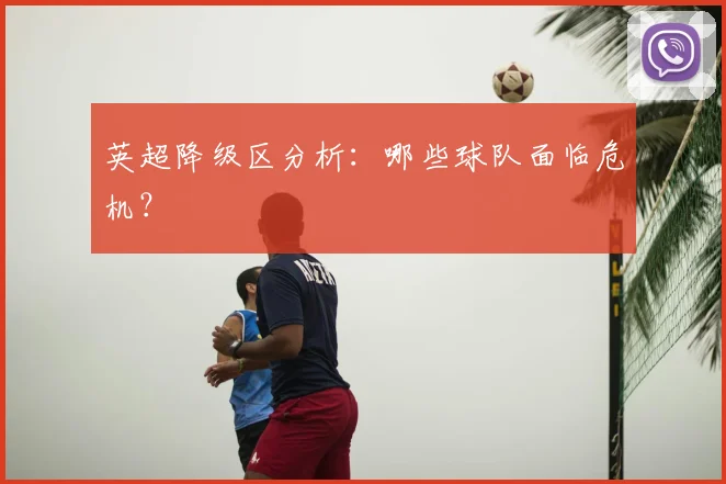 英超降级区分析：哪些球队面临危机？