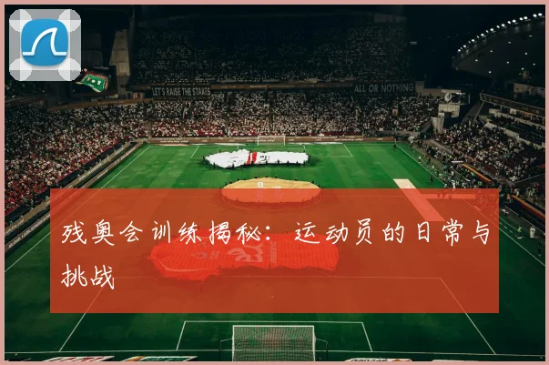 残奥会训练揭秘：运动员的日常与挑战