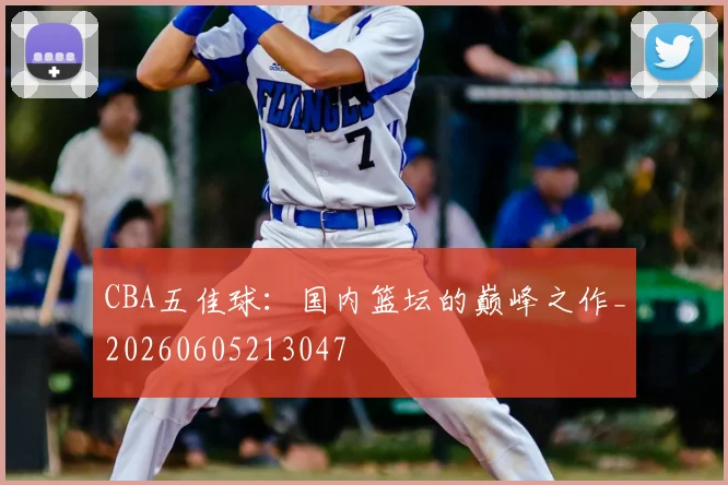 CBA五佳球：国内篮坛的巅峰之作_20260605213047
