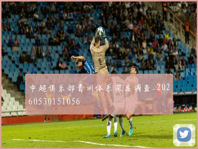 中超俱乐部青训体系深度调查_20260530151056
