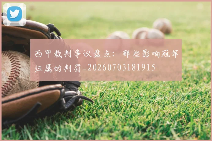 西甲裁判争议盘点：那些影响冠军归属的判罚_20260703181915