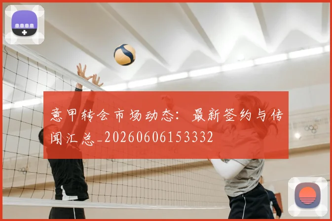 意甲转会市场动态：最新签约与传闻汇总_20260606153332
