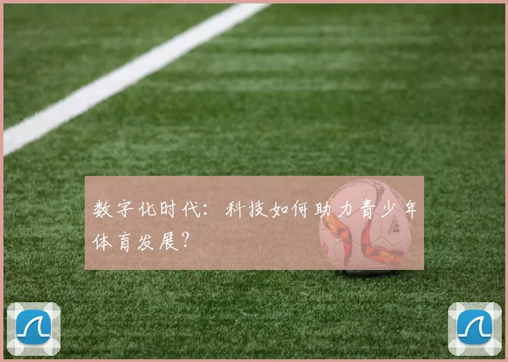 数字化时代:科技如何助力青少年体育发展?