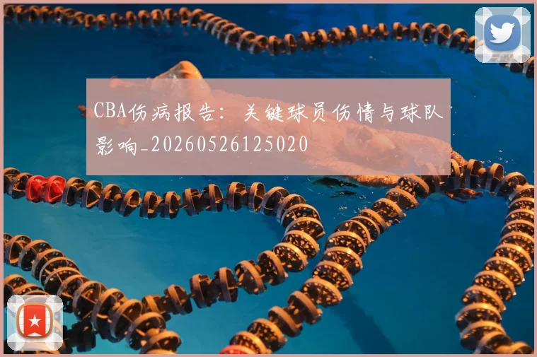 CBA伤病报告：关键球员伤情与球队影响_20260526125020