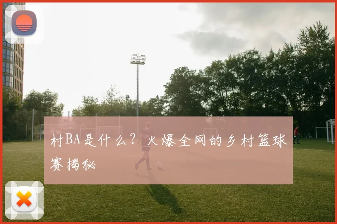 村BA是什么？火爆全网的乡村篮球赛揭秘