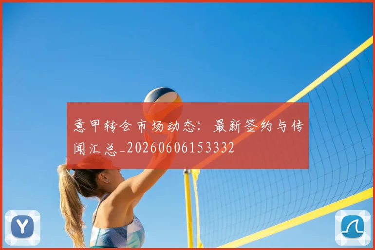意甲转会市场动态：最新签约与传闻汇总_20260606153332
