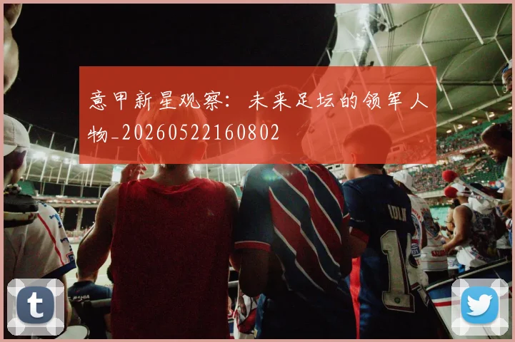 意甲新星观察：未来足坛的领军人物_20260522160802