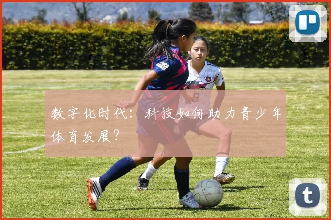 数字化时代：科技如何助力青少年体育发展？