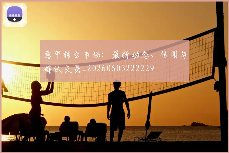 意甲转会市场:最新动态、传闻与确认交易_20260603222229