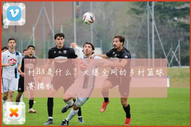 村BA是什么？火爆全网的乡村篮球赛揭秘