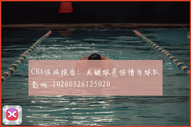 CBA伤病报告：关键球员伤情与球队影响_20260526125020