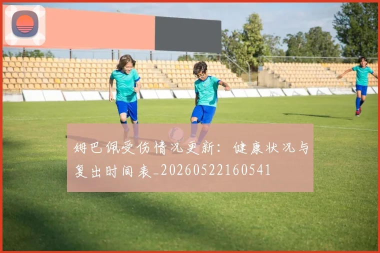 姆巴佩受伤情况更新：健康状况与复出时间表_20260522160541