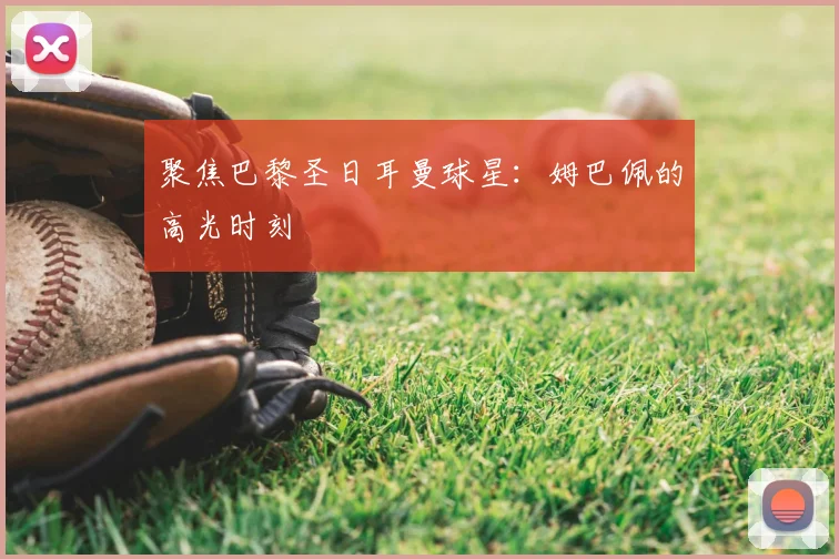 聚焦巴黎圣日耳曼球星：姆巴佩的高光时刻