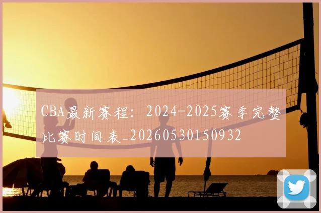 CBA最新赛程：2024-2025赛季完整比赛时间表_20260530150932