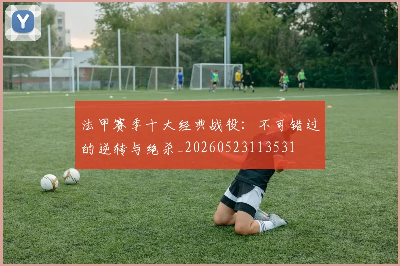 法甲赛季十大经典战役：不可错过的逆转与绝杀_20260523113531