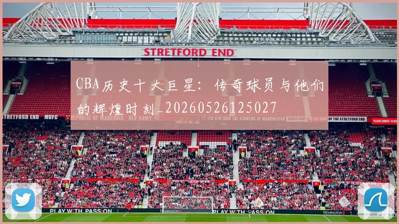 CBA历史十大巨星：传奇球员与他们的辉煌时刻_20260526125027