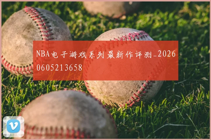 NBA电子游戏系列最新作评测_20260605213658