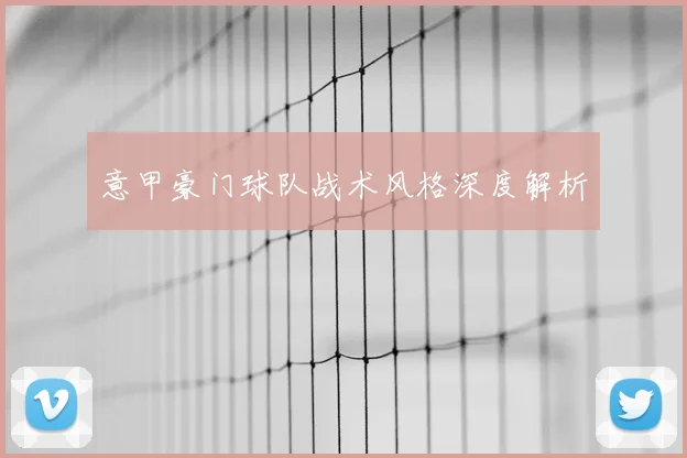 意甲豪门球队战术风格深度解析