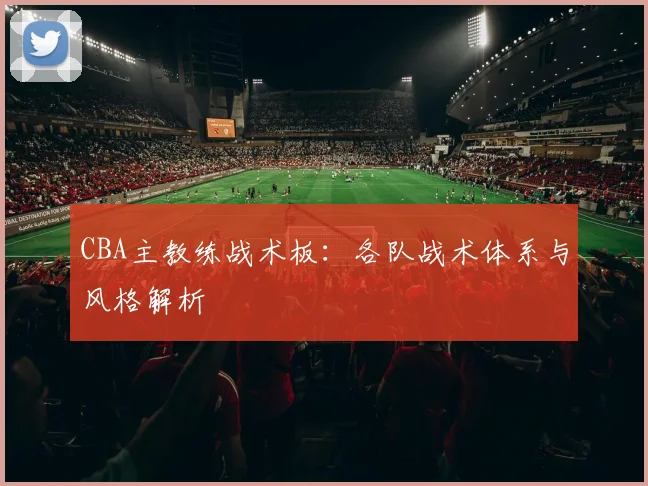 CBA主教练战术板：各队战术体系与风格解析