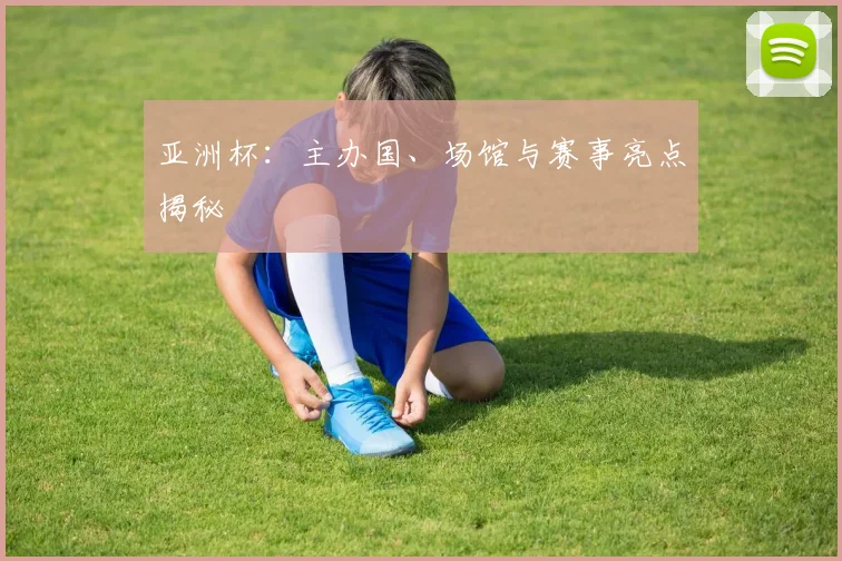 亚洲杯：主办国、场馆与赛事亮点揭秘